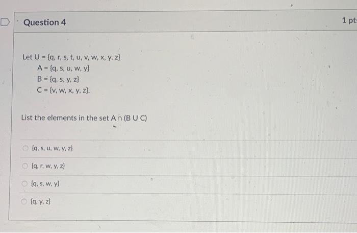 D Question 4 1 pt: Let U = [q.r, s, t, u, v, w, x, y, z} A = [q, s, u, w, y} B = {q, s, y, z) C = {v, w, x, y, z). List the e