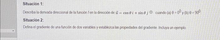 Situación 1: Descnba la derivada direccional de la función fen la dirección de \( \vec{u}=\cos \theta i+\sin \theta j \ominus