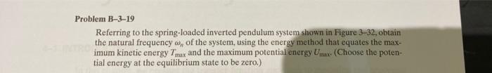 Problem B-3-19
Referring to the spring-loaded inverted pendulum system shown in Figure 3-32, obtain
the natural frequency ,, 