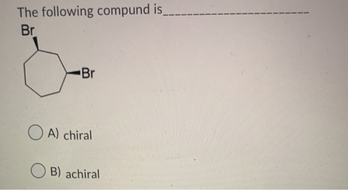 Solved The Following Compund Is Br Br A) Chiral B) Achiral | Chegg.com