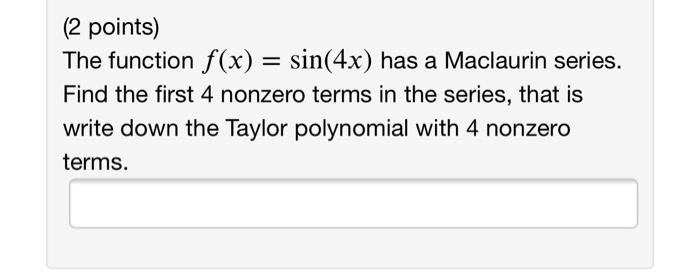 (2 points) The function f(x) = sin(4x) has a Maclaurin series. Find the first 4 nonzero terms in the series, that is write do