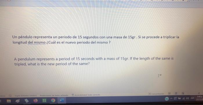 Un péndulo representa un periodo de 15 segundos con una masa de \( 15 \mathrm{gr} \). Si se procede a triplicar la longitud d