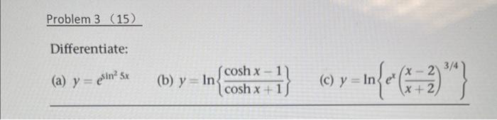 Problem 3 (15) Differentiate: (a) \( y=e^{\sin ^{2} 5 x} \) (b) \( y=\ln \left\{\frac{\cosh x-1}{\cosh x+1}\right\} \) (c) \(