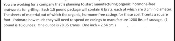You are working for a company that is planning to start manufacturing organic, hormone-free bratwursts for grilling. Each \(
