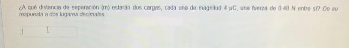 LA quê distancia de separación \( (\mathrm{m}) \) estarân dos cargas, cada una de magnitud 4 uC, una fuerza de \( 0.48 \mathr