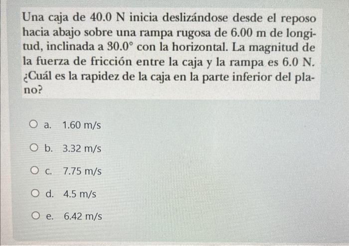 Una caja de \( 40.0 \mathrm{~N} \) inicia deslizándose desde el reposo hacia abajo sobre una rampa rugosa de \( 6.00 \mathrm{