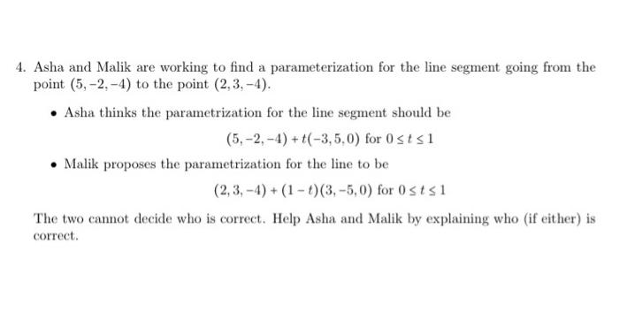 4. Asha and Malik are working to find a parameterization for the line segment going from the point \( (5,-2,-4) \) to the poi