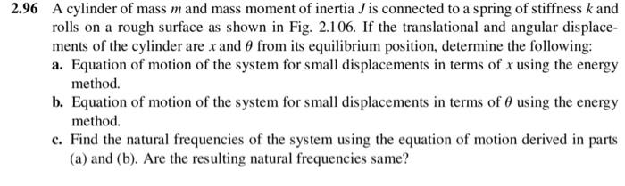 2.96 A cylinder of mass m and mass moment of inertia J is connected to a spring of stiffness k and
rolls on a rough surface a