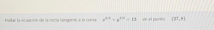 Hallar la ecuación de la recta tangente a la curva 22/3 + y2/3 = 13 en el punto (27,8).