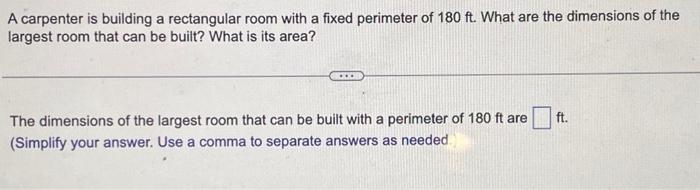 A carpenter is building a rectangular room with a fixed perimeter of \( 180 \mathrm{ft} \). What are the dimensions of the la