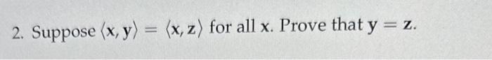 2. Suppose \( \langle\mathbf{x}, \mathbf{y}\rangle=\langle\mathbf{x}, \mathbf{z}\rangle \) for all \( \mathbf{x} \). Prove th