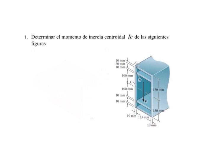 1. Determinar el momento de inercia centroidal Ic de las siguientes figuras 10 mm 30 mm 10 mm 100 mm 100 mm 150 mm 10 mm 10 m