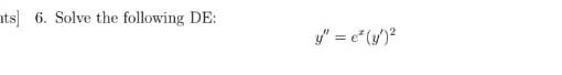 6. Solve the following DE: \[ y^{\prime \prime}=e^{x}\left(y^{\prime}\right)^{2} \]