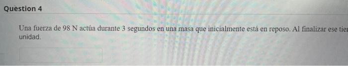 Una fuerza de \( 98 \mathrm{~N} \) actúa durante 3 segundos en una masa que inicialmente está en reposo. Al finalizar ese tie