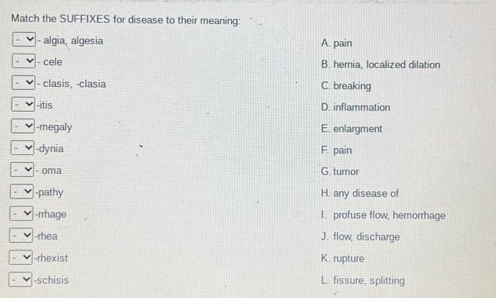 Match the SUFFIXES for disease to their meaning: algia, algesia A. pain cele B. hernia, localized dilation clasis, clasia C.