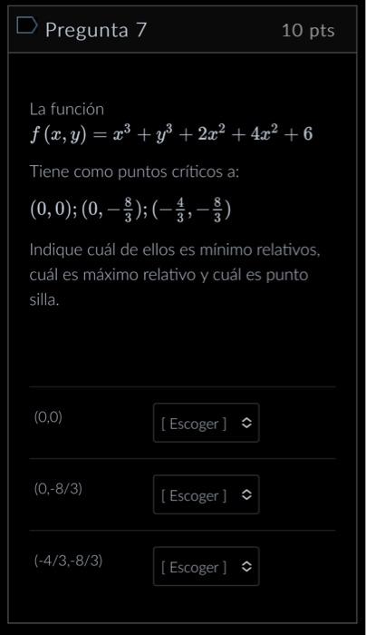 La función \[ f(x, y)=x^{3}+y^{3}+2 x^{2}+4 x^{2}+6 \] Tiene como puntos criticos a: \[ (0,0) ;\left(0,-\frac{8}{3}\right) ;\