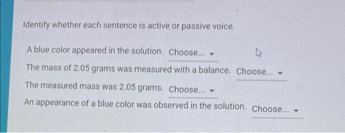Identify whether each sentence is active or passive voice.
A blue color appeared in the solution.
The mass of \( 2.05 \mathrm