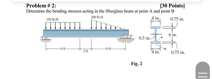 Problem # 2:
[30 Points]
Determine the bending stresses acting in the fiberglass beam at point A and point B
200 lb/ft
150 lb