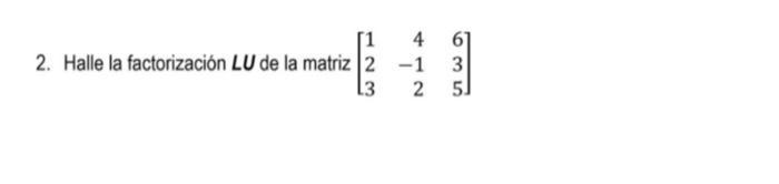 2. Halle la factorización \( L U \) de la matriz \( \left[\begin{array}{rrr}1 & 4 & 6 \\ 2 & -1 & 3 \\ 3 & 2 & 5\end{array}\r