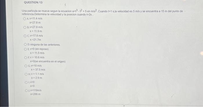 Una particula se mueve segun la ecuacion \( a=t^{3}-t^{2}+5 \) en m/s \( { }^{2} \). Cuando \( t=1 \) s, la velocidad es \( 5