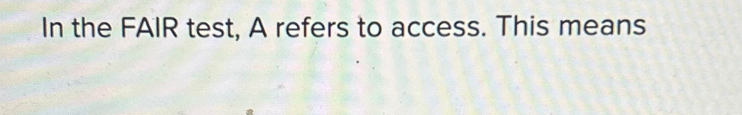 Solved In the FAIR test, A refers to access. This means | Chegg.com