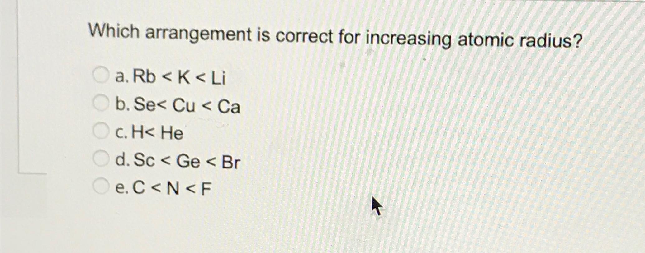 Solved Which arrangement is correct for increasing atomic | Chegg.com