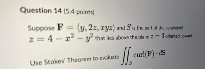 Solved Question 14 (5.4 points) Suppose F=⟨y,2z,xyz⟩ and S 