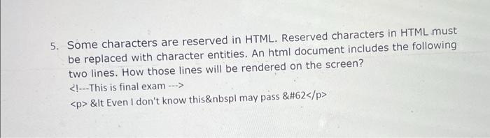 5. Some characters are reserved in HTML. Reserved characters in HTML must
be replaced with character entities. An html docume