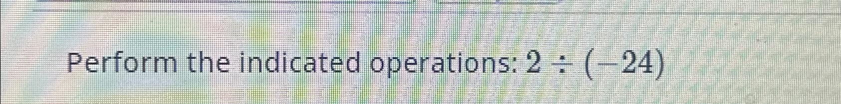 Solved Perform the indicated operations: 2÷(-24) | Chegg.com