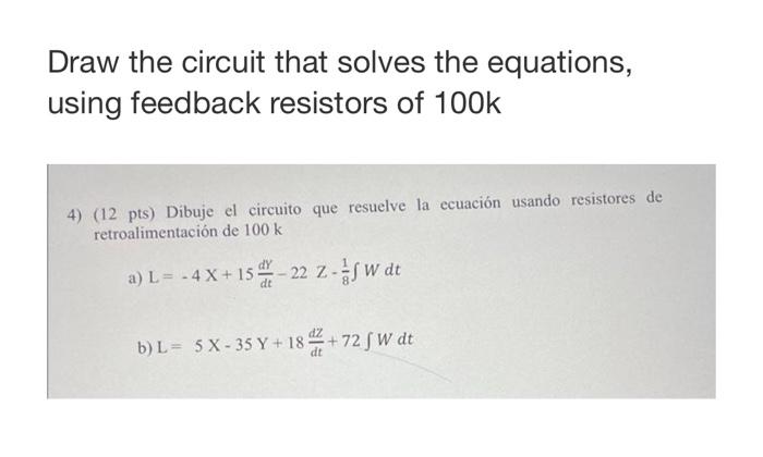 Draw the circuit that solves the equations, using feedback resistors of 100k 4) (12 pts) Dibuje el circuito que resuelve la e