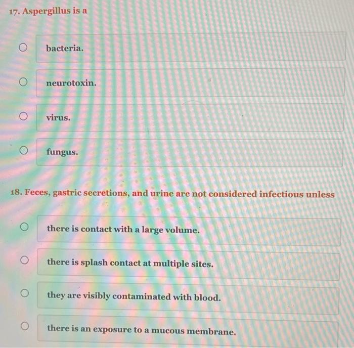 17. Aspergillus is a
bacteria.
neurotoxin.
virus.
fungus.
18. Feces, gastric secretions, and urine are not considered infecti