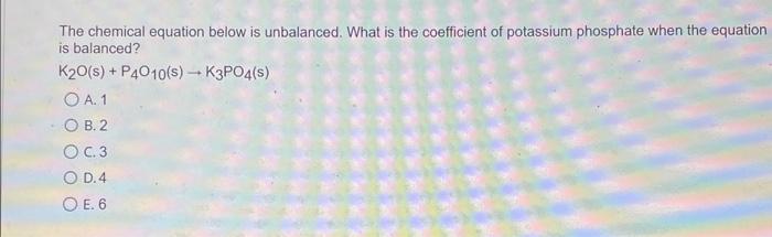 The chemical equation below is unbalanced. What is the coefficient of potassium phosphate when the equation is balanced?
\[
\