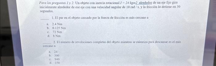 Para las preguntas 1 y 2: Un objeto con inercia rotacional \( I=24 \mathrm{kgm} 2 \) alrededor de un eje fijo gira inicialmen