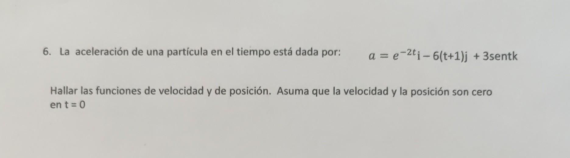 6. La aceleración de una partícula en el tiempo está dada por: \( \quad a=e^{-2 t} \mathrm{i}-6(\mathrm{t}+1) \mathrm{j}+3 \)