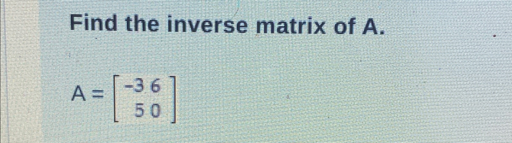 Solved Find the inverse matrix of A.A=[-3650] | Chegg.com