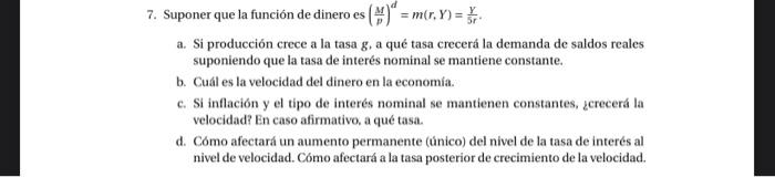 7. Suponer que la función de dinero es \( \left(\frac{M}{p}\right)^{d}=m(r, Y)=\frac{Y}{5 r} \). a. Si producción crece a la