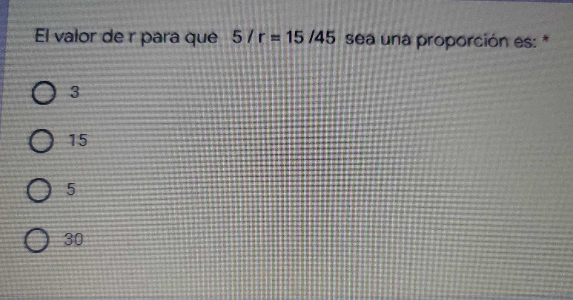 El valor de r para que 5/ r = 15/45 sea una proporción es: * 3 15 0000 5 О 30