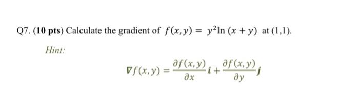 Q7. (10 pts) Calculate the gradient of \( f(x, y)=y^{2} \ln (x+y) \) at \( (1,1) \). Hint: \[ \nabla f(x, y)=\frac{\partial f