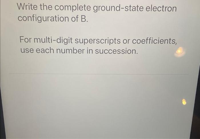 Write the complete ground-state electron configuration of \( B \).

For multi-digit superscripts or coefficients, use each nu