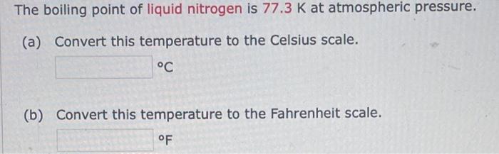 The boiling point of liquid nitrogen is \( 77.3 \mathrm{~K} \) at atmospheric pressure.
(a) Convert this temperature to the C