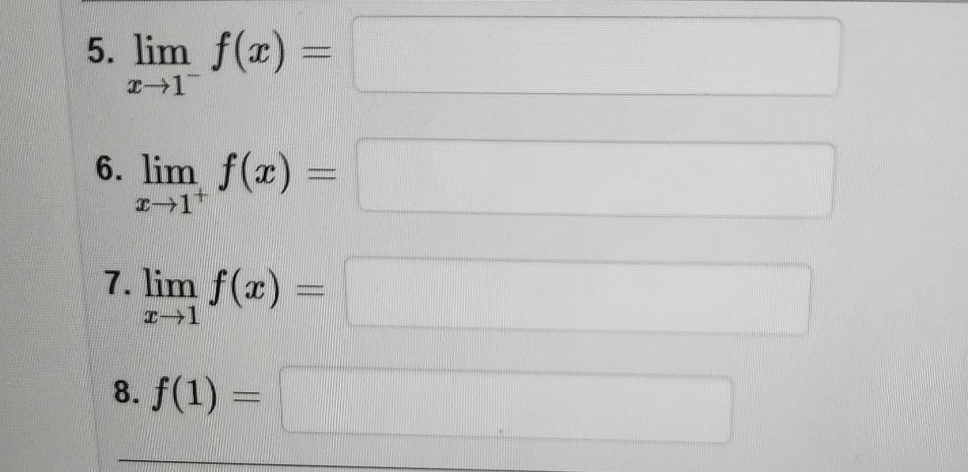 5. \( \lim _{x \rightarrow 1^{-}} f(x)= \)
6. \( \lim _{x \rightarrow 1^{+}} f(x)= \)
7. \( \lim _{x \rightarrow 1} f(x)= \)