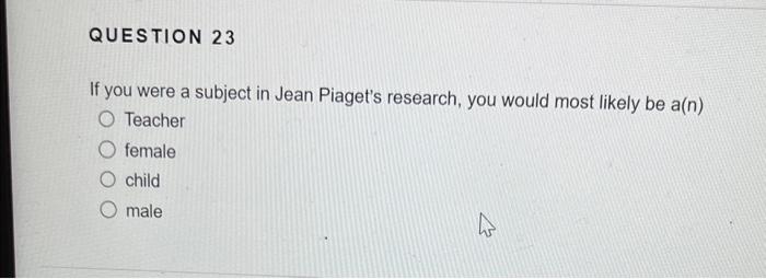 If you were a subject in Jean Piagets research, you would most likely be a( \( n) \)
Teacher
female
child
male