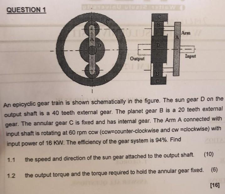 QUESTION 1
Input
Output
An epicyclic gear train is shown schematically in the figure. The sun gear D on the
output shaft is a