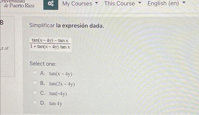 de Puerto Rico 8 * My Courses Simplificar la expresión dada. tan(x-4y) - tan x 1+tan(x-4y) tan x Select one: A. tan(x - 4y) B