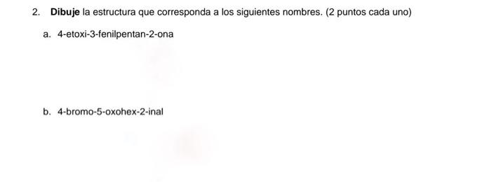 2. Dibuje la estructura que corresponda a los siguientes nombres. (2 puntos cada uno) a. 4-etoxi-3-fenilpentan-2-ona b. 4-bro