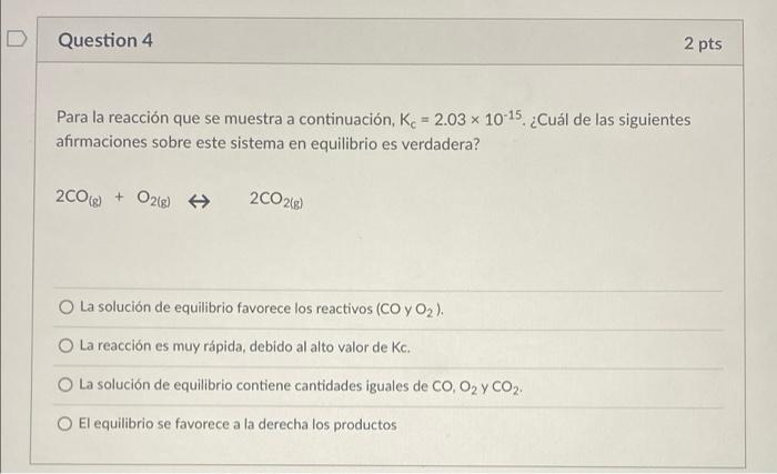 Question 4 2 pts Para la reacción que se muestra a continuación, K. = 2.03 x 10-15. ¿Cuál de las siguientes afirmaciones sobr