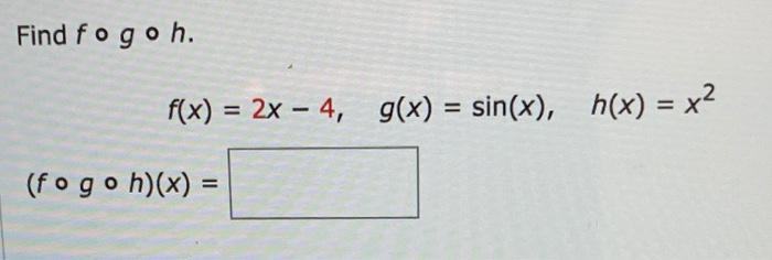 Solved Find fogoh f(x) = 2x – 4, g(x) = sin(x), h(x) = x2 | Chegg.com