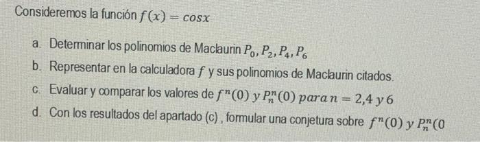 Consideremos la función \( f(x)=\cos x \) a. Determinar los polinomios de Maclaurin \( P_{0}, P_{2}, P_{4}, P_{6} \) b. Repre