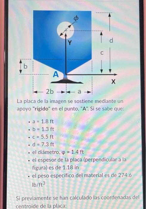 La placa de la imagen se sostiene mediante un apoyo rigido en el punto, A. Si se sabe que: - \( \mathrm{a}=1.8 \mathrm{ft