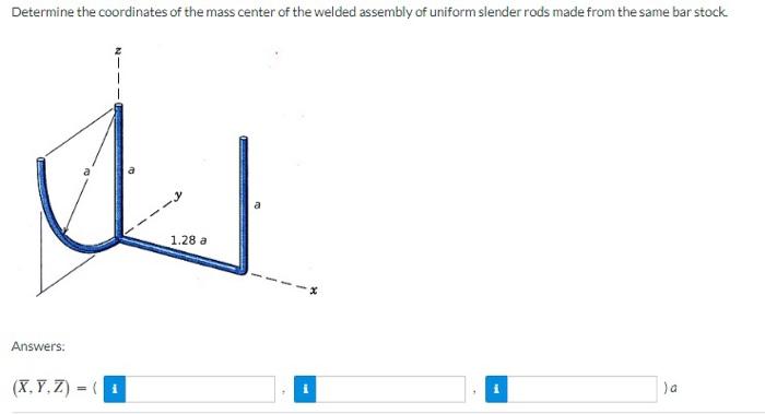 Determine the coordinates of the mass center of the welded assembly of uniform slender rods made from the same bar stock.
Ans